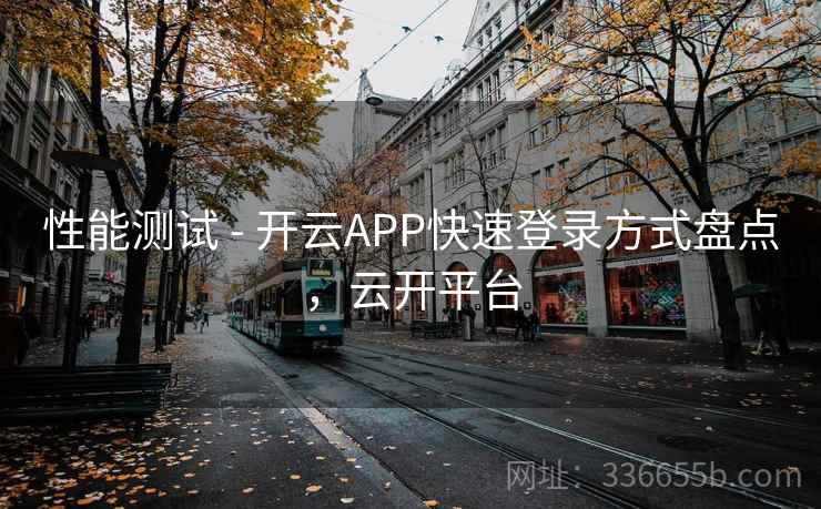 性能测试 - 开云APP快速登录方式盘点,云开平台