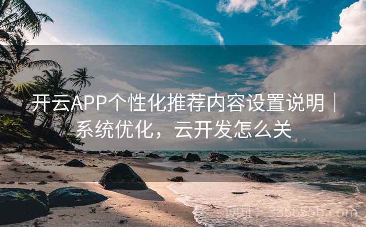 开云APP个性化推荐内容设置说明｜系统优化，云开发怎么关