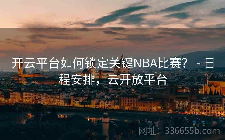 开云平台如何锁定关键NBA比赛？ - 日程安排，云开放平台