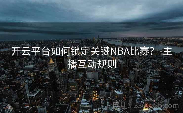 开云平台如何锁定关键NBA比赛？-主播互动规则