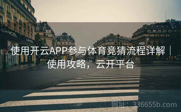 使用开云APP参与体育竞猜流程详解｜使用攻略，云开平台
