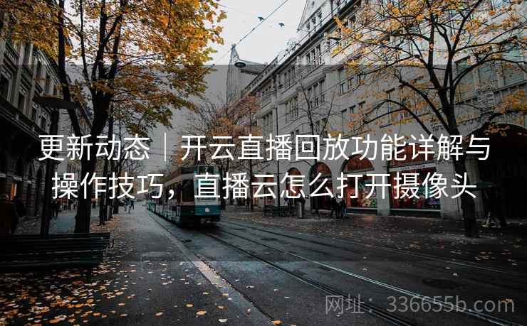 更新动态｜开云直播回放功能详解与操作技巧，直播云怎么打开摄像头