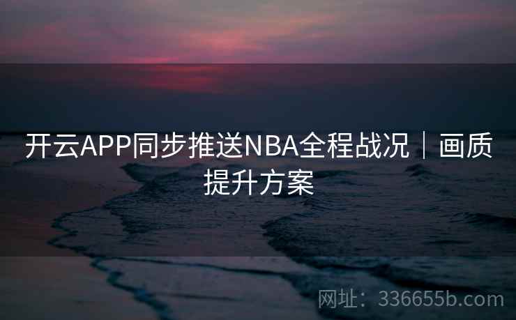 开云APP同步推送NBA全程战况｜画质提升方案  第2张