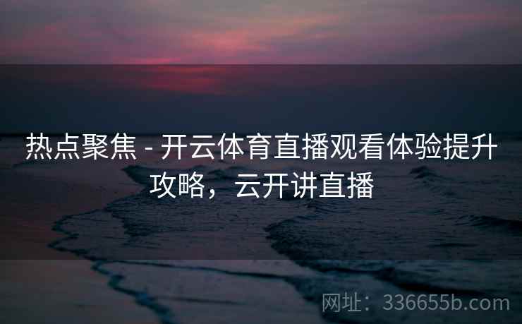 热点聚焦 - 开云体育直播观看体验提升攻略，云开讲直播  第2张