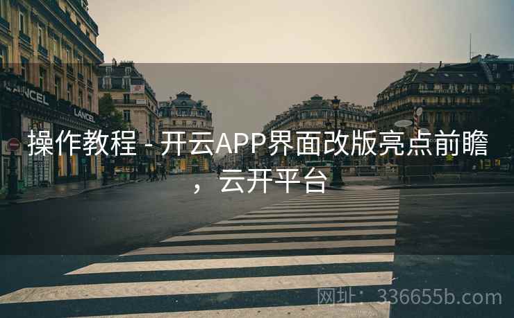 操作教程 - 开云APP界面改版亮点前瞻，云开平台