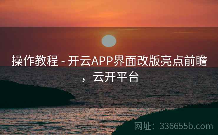 操作教程 - 开云APP界面改版亮点前瞻,云开平台