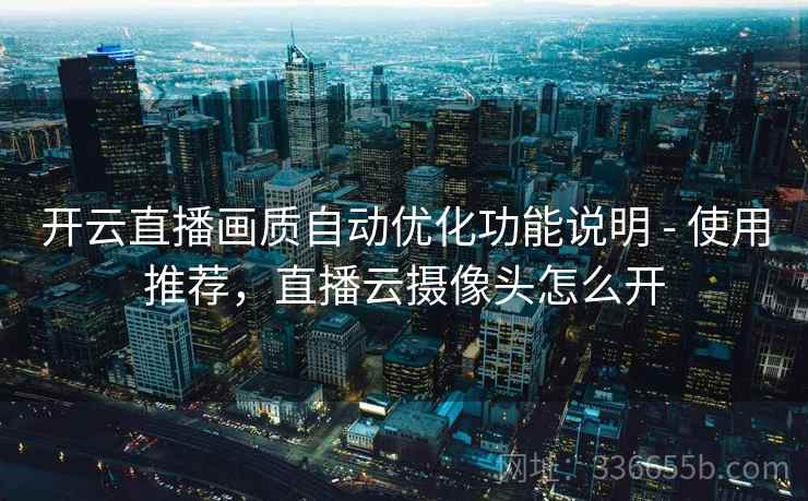 开云直播画质自动优化功能说明 - 使用推荐，直播云摄像头怎么开