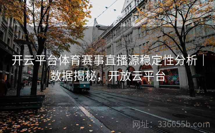 开云平台体育赛事直播源稳定性分析｜数据揭秘，开放云平台