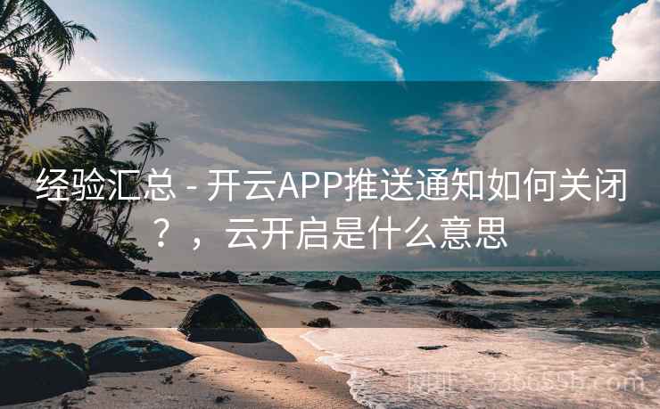 经验汇总 - 开云APP推送通知如何关闭？，云开启是什么意思