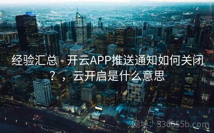 经验汇总 - 开云APP推送通知如何关闭？，云开启是什么意思