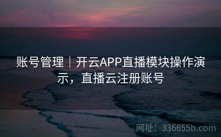 账号管理｜开云APP直播模块操作演示，直播云注册账号