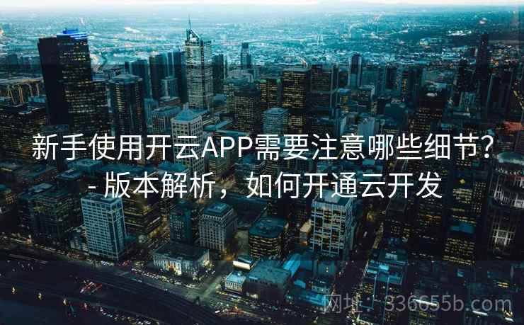 新手使用开云APP需要注意哪些细节？ - 版本解析，如何开通云开发