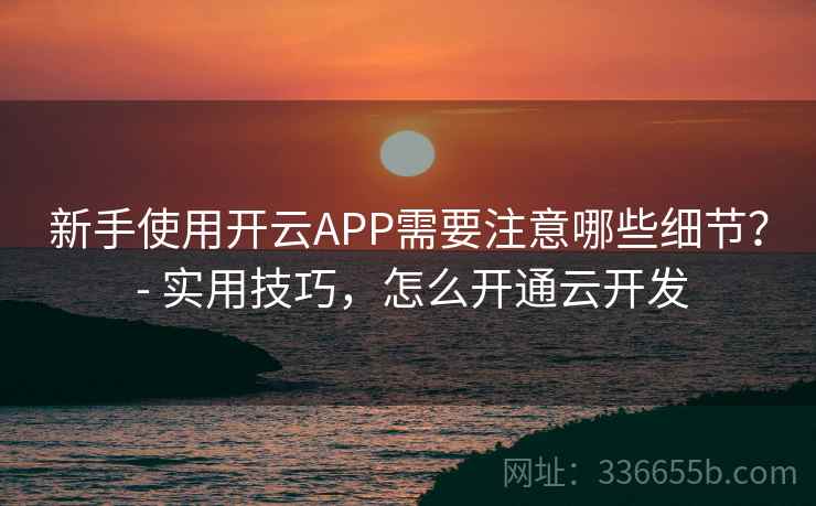 新手使用开云APP需要注意哪些细节？ - 实用技巧，怎么开通云开发